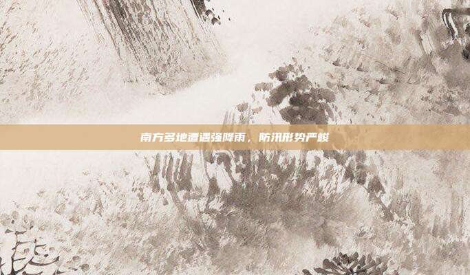 南方多地遭遇强降雨，防汛形势严峻