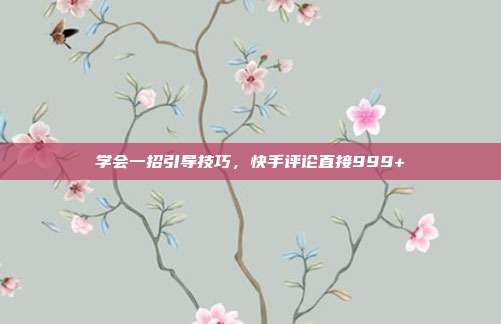 学会一招引导技巧，快手评论直接999+