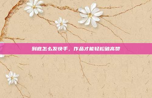 到底怎么发快手,作品才能轻松破高赞