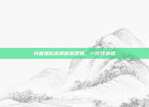 抖音爆款高赞底层逻辑,一次性讲透