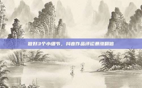 做好3个小细节，抖音作品评论暴涨翻倍