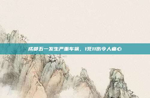 成都五一发生严重车祸,1死11伤令人痛心