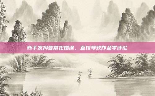 新手发抖音常犯错误,直接导致作品零评论