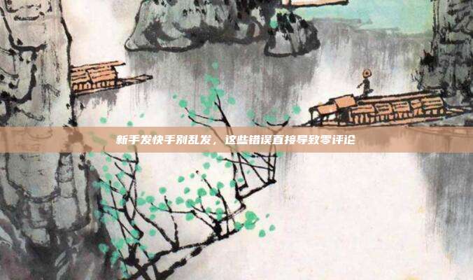 新手发快手别乱发,这些错误直接导致零评论