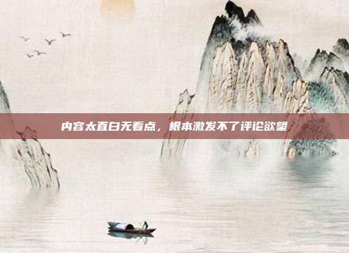内容太直白无看点,根本激发不了评论欲望