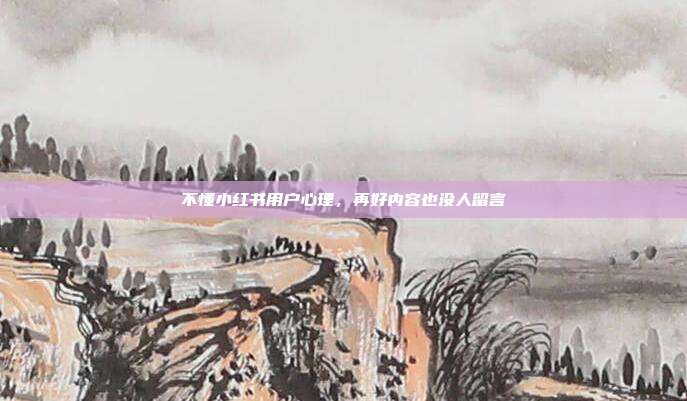 不懂小红书用户心理,再好内容也没人留言