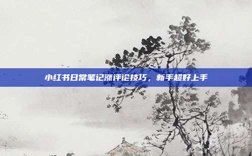 小红书日常笔记涨评论技巧,新手超好上手