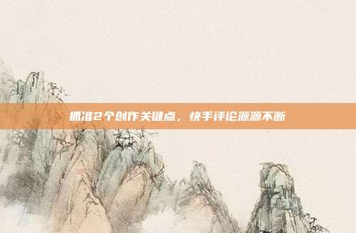 抓准2个创作关键点,快手评论源源不断