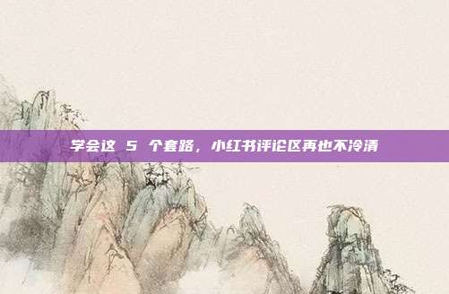 学会这 5 个套路,小红书评论区再也不冷清