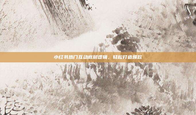 小红书热门互动底层逻辑,轻松打造爆款