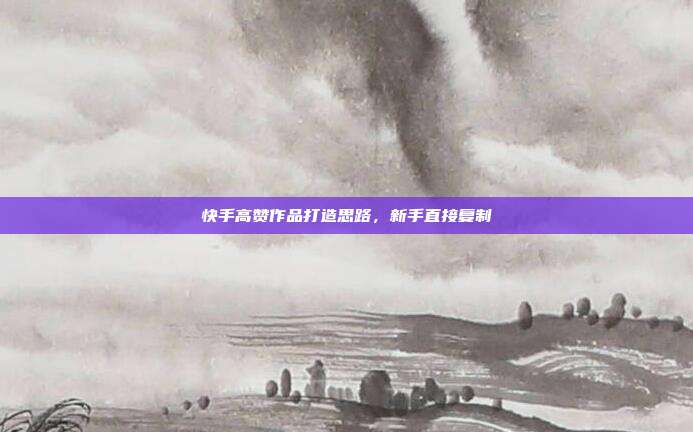 快手高赞作品打造思路,新手直接复制