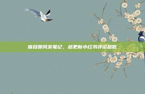 盲目跟风发笔记，越更新小红书评论越低