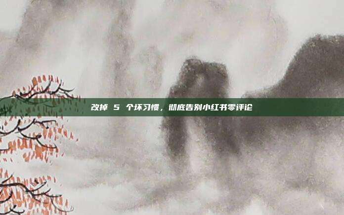 改掉 5 个坏习惯,彻底告别小红书零评论