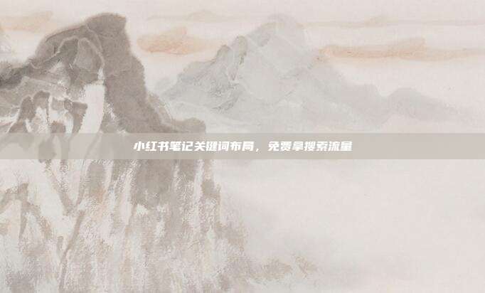 小红书笔记关键词布局,免费拿搜索流量