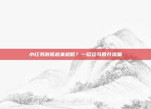 小红书浏览越来越低?一招立马回升流量