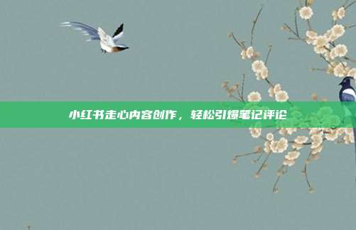 小红书走心内容创作,轻松引爆笔记评论