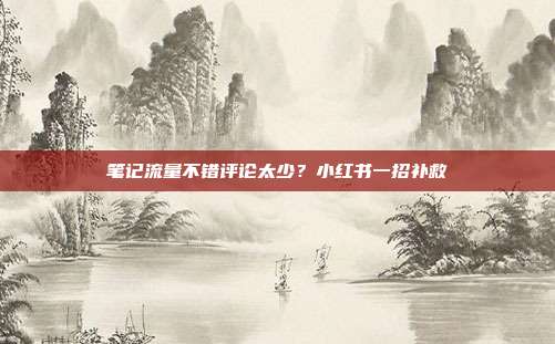 笔记流量不错评论太少?小红书一招补救