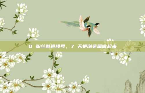 0 粉丝做视频号,7 天把浏览量做起来