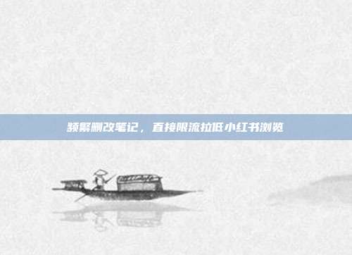 频繁删改笔记，直接限流拉低小红书浏览
