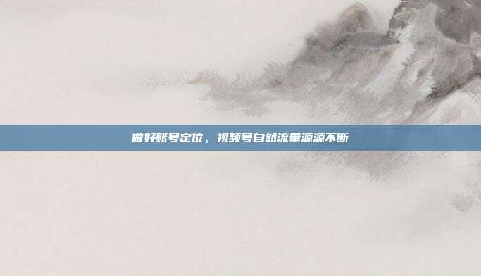 做好账号定位,视频号自然流量源源不断