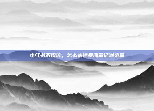 小红书不投流，怎么快速暴涨笔记浏览量