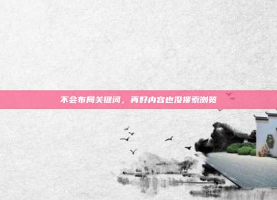 不会布局关键词，再好内容也没搜索浏览