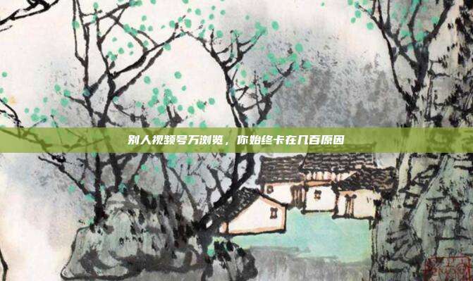 别人视频号万浏览，你始终卡在几百原因