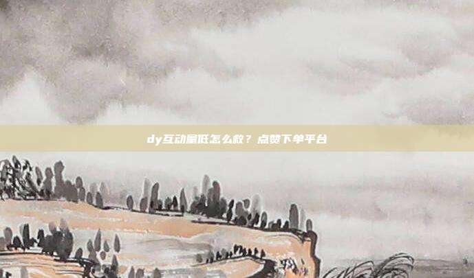 dy互动量低怎么救？点赞下单平台