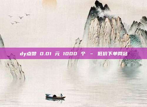 dy点赞 0.01 元 1000 个 – 低价下单网站