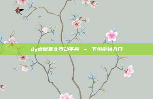 dy点赞真实互动平台 – 下单链接入口