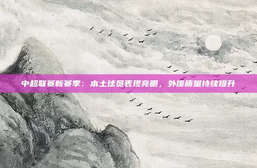 中超联赛新赛季：本土球员表现亮眼，外援质量持续提升