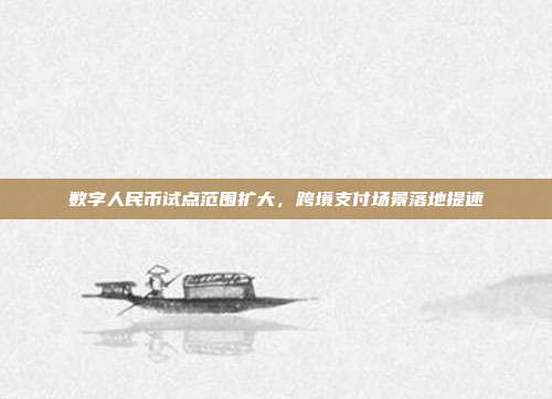 数字人民币试点范围扩大，跨境支付场景落地提速