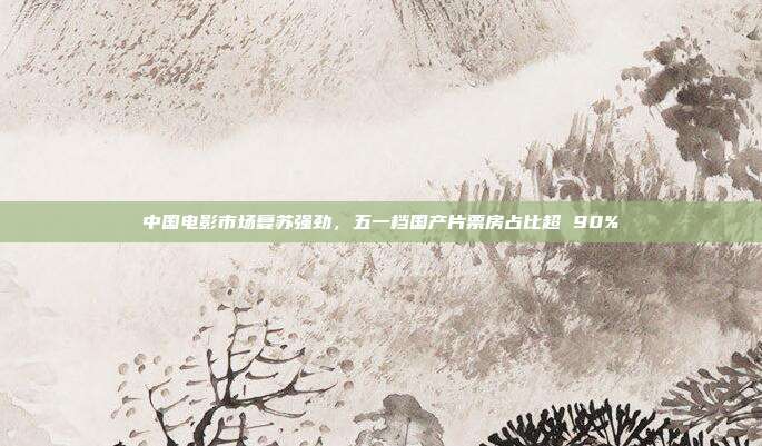 中国电影市场复苏强劲，五一档国产片票房占比超 90%