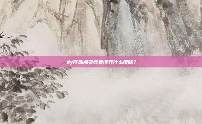 dy作品点赞数暴涨有什么策略？