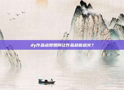dy作品点赞如何让作品越做越火？