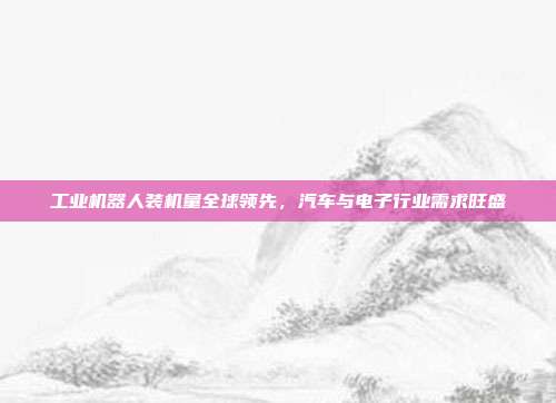 工业机器人装机量全球领先，汽车与电子行业需求旺盛