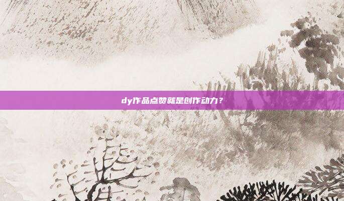 dy作品点赞就是创作动力？