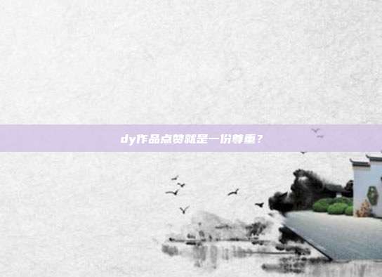 dy作品点赞就是一份尊重?