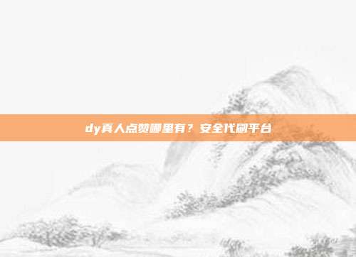 dy真人点赞哪里有?安全代刷平台