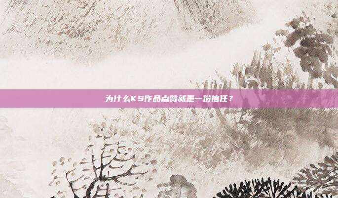 为什么KS作品点赞就是一份信任？