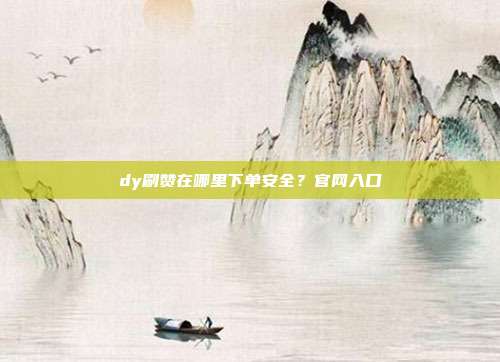 dy刷赞在哪里下单安全？官网入口