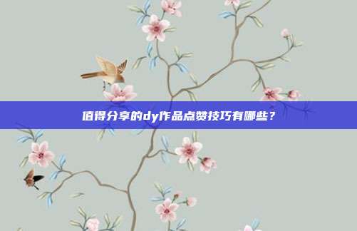 值得分享的dy作品点赞技巧有哪些？