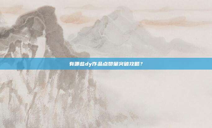 有哪些dy作品点赞量突破攻略？