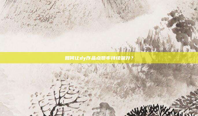 如何让dy作品点赞率持续飙升？