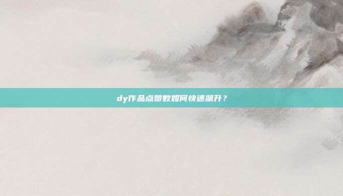 dy作品点赞数如何快速飙升？