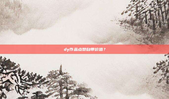 dy作品点赞自带价值？