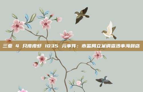 三亚 4 只皮皮虾 1035 元事件：市监局立案调查涉事海鲜店