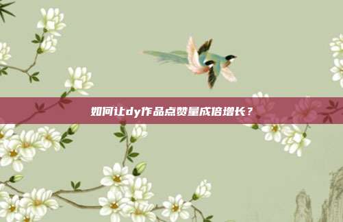 如何让dy作品点赞量成倍增长？