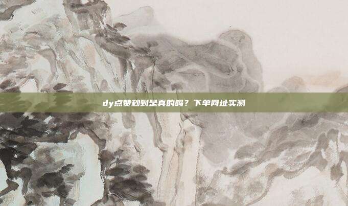 dy点赞秒到是真的吗？下单网址实测