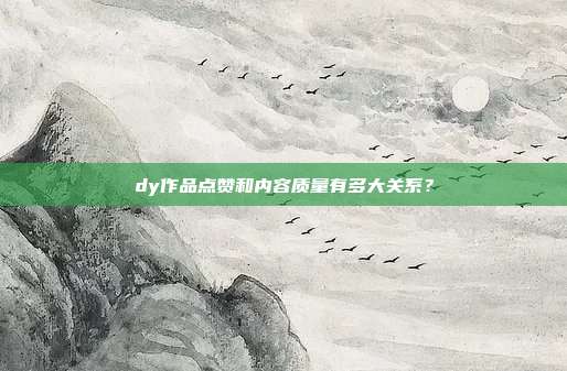 dy作品点赞和内容质量有多大关系？